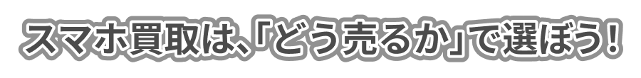 スマホ買取は、「どう売るか」で選ぼう！